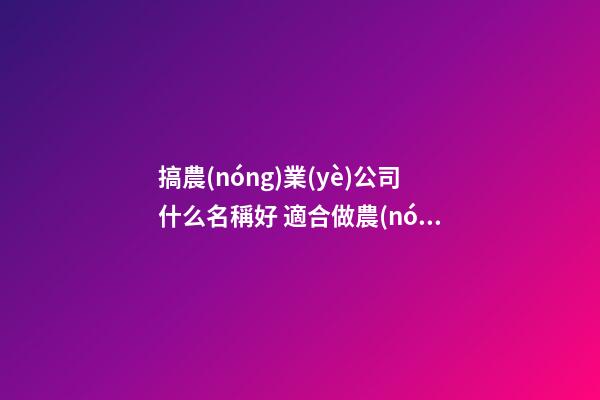 搞農(nóng)業(yè)公司什么名稱好 適合做農(nóng)業(yè)的公司名字